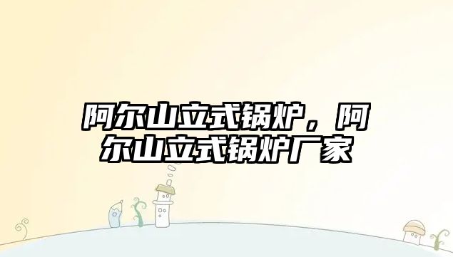 阿爾山立式鍋爐，阿爾山立式鍋爐廠家