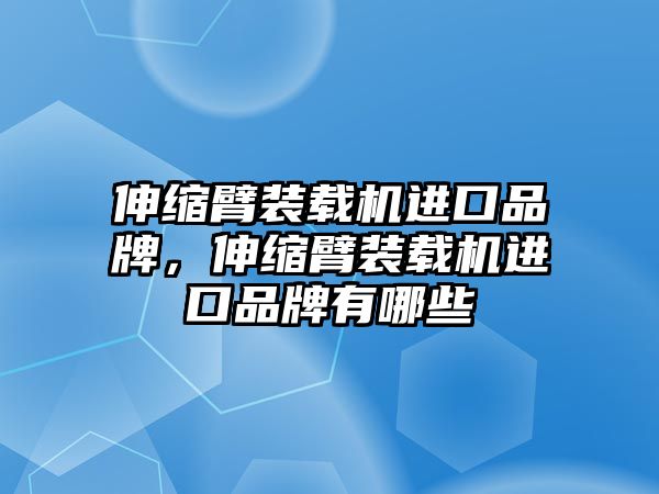 伸縮臂裝載機進口品牌，伸縮臂裝載機進口品牌有哪些