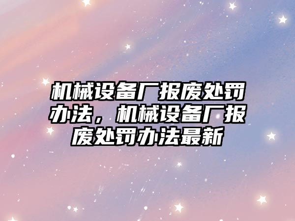 機械設備廠報廢處罰辦法，機械設備廠報廢處罰辦法最新