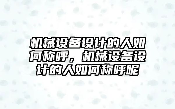 機械設備設計的人如何稱呼，機械設備設計的人如何稱呼呢