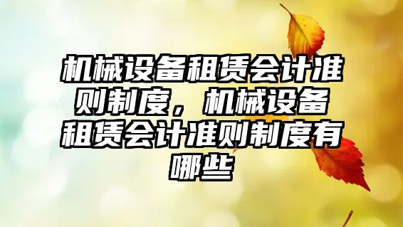 機(jī)械設(shè)備租賃會(huì)計(jì)準(zhǔn)則制度，機(jī)械設(shè)備租賃會(huì)計(jì)準(zhǔn)則制度有哪些