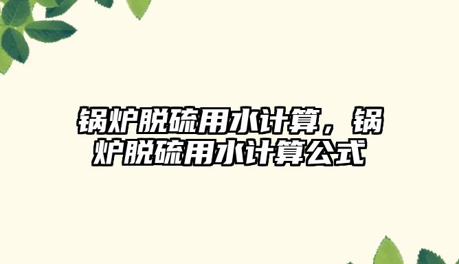 鍋爐脫硫用水計算，鍋爐脫硫用水計算公式