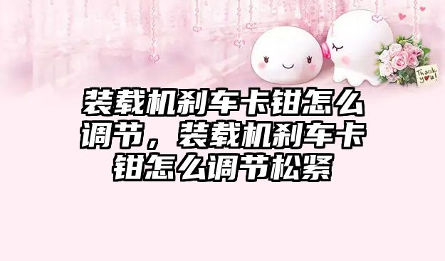 裝載機剎車卡鉗怎么調節，裝載機剎車卡鉗怎么調節松緊