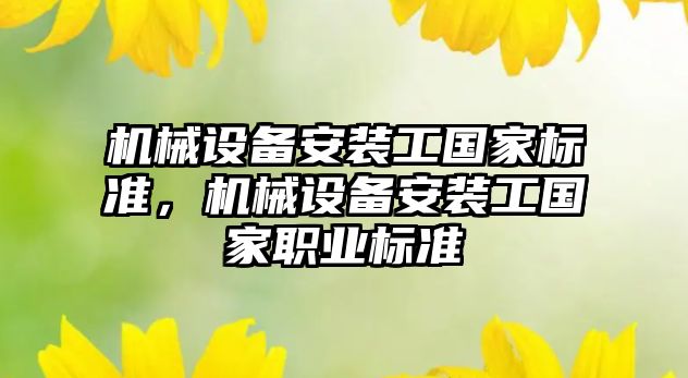 機械設(shè)備安裝工國家標準，機械設(shè)備安裝工國家職業(yè)標準