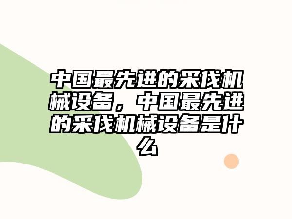 中國最先進的采伐機械設備，中國最先進的采伐機械設備是什么