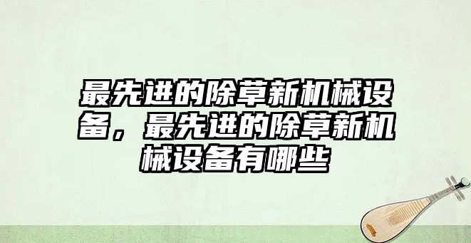 最先進的除草新機械設備，最先進的除草新機械設備有哪些