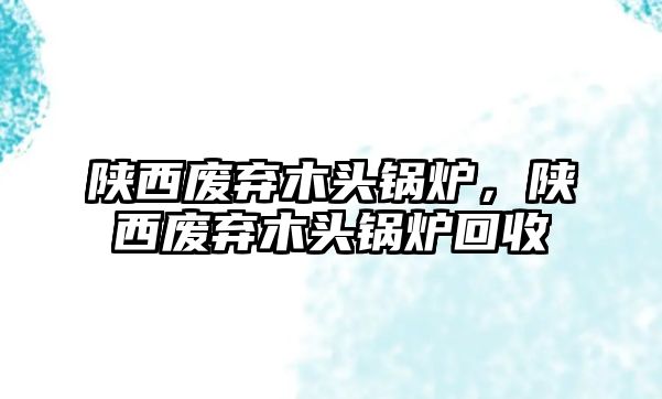 陜西廢棄木頭鍋爐，陜西廢棄木頭鍋爐回收