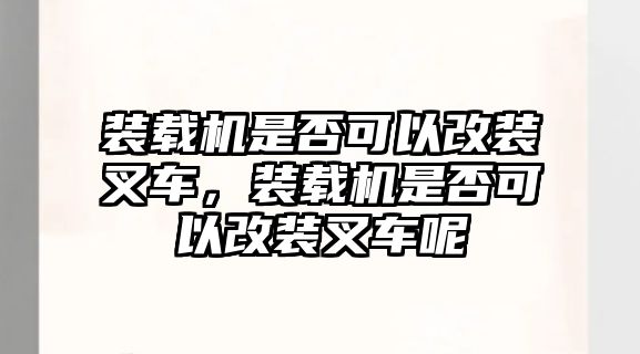 裝載機是否可以改裝叉車，裝載機是否可以改裝叉車呢