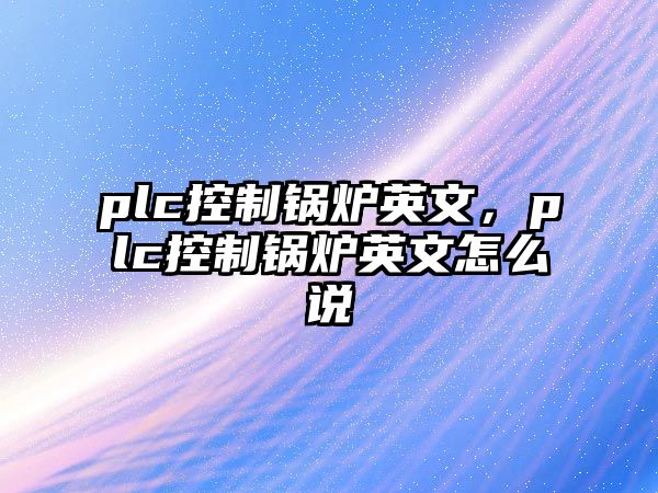 plc控制鍋爐英文，plc控制鍋爐英文怎么說