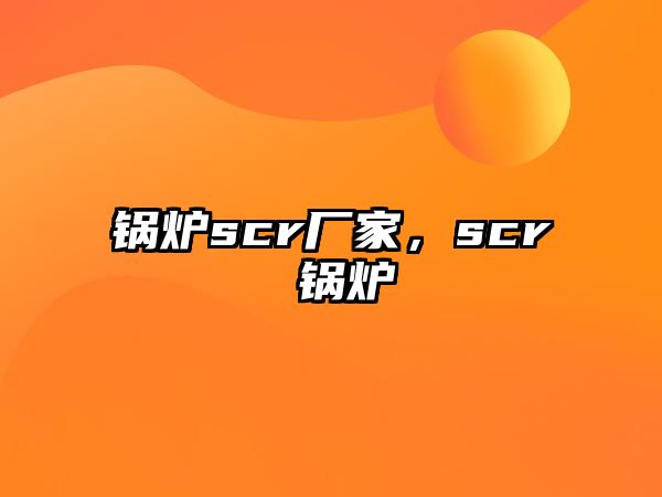 鍋爐scr廠家，scr 鍋爐