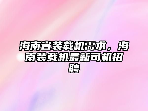 海南省裝載機需求，海南裝載機最新司機招聘