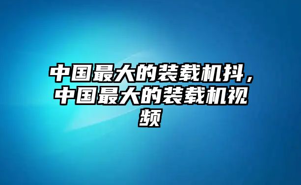 中國最大的裝載機(jī)抖，中國最大的裝載機(jī)視頻