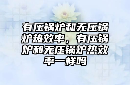 有壓鍋爐和無壓鍋爐熱效率，有壓鍋爐和無壓鍋爐熱效率一樣嗎