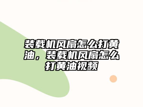 裝載機(jī)風(fēng)扇怎么打黃油，裝載機(jī)風(fēng)扇怎么打黃油視頻