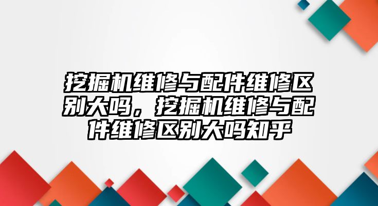 挖掘機維修與配件維修區別大嗎，挖掘機維修與配件維修區別大嗎知乎