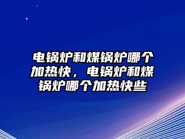 電鍋爐和煤鍋爐哪個(gè)加熱快，電鍋爐和煤鍋爐哪個(gè)加熱快些