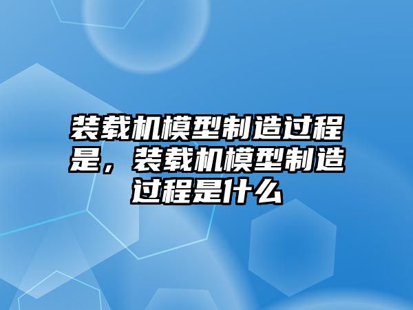 裝載機模型制造過程是，裝載機模型制造過程是什么