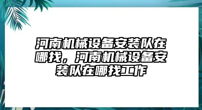 河南機(jī)械設(shè)備安裝隊(duì)在哪找，河南機(jī)械設(shè)備安裝隊(duì)在哪找工作