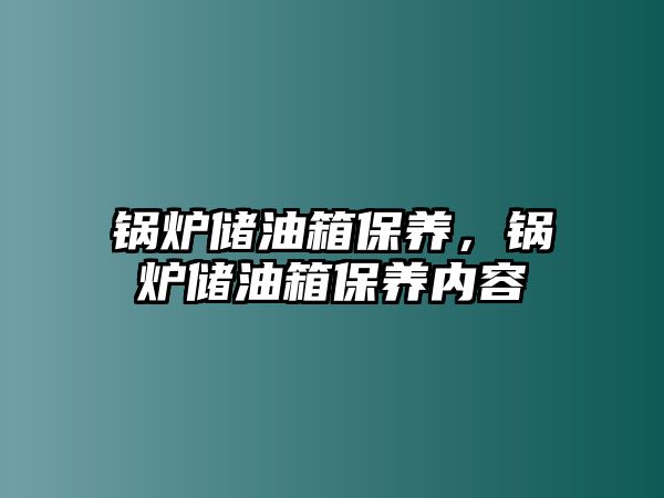 鍋爐儲油箱保養(yǎng)，鍋爐儲油箱保養(yǎng)內(nèi)容