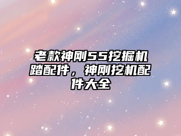 老款神剛55挖掘機(jī)踏配件，神剛挖機(jī)配件大全