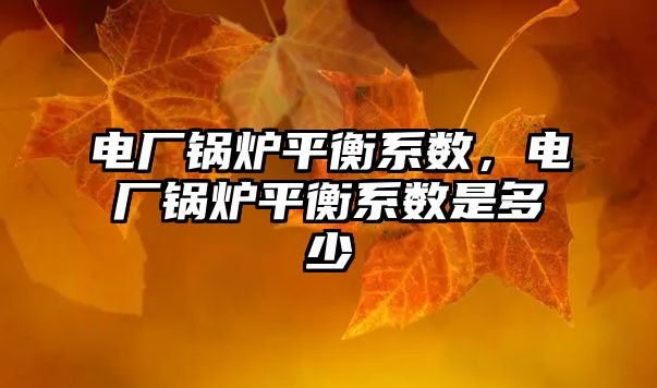 電廠鍋爐平衡系數，電廠鍋爐平衡系數是多少