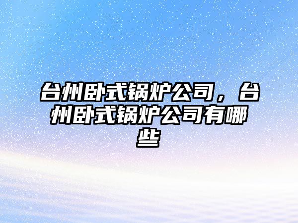 臺州臥式鍋爐公司，臺州臥式鍋爐公司有哪些