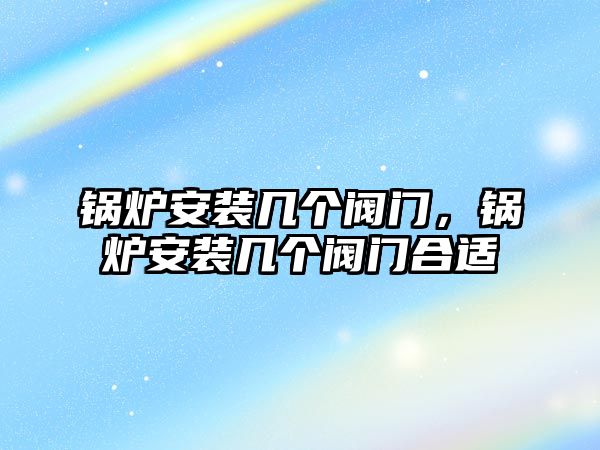 鍋爐安裝幾個閥門，鍋爐安裝幾個閥門合適