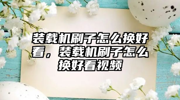 裝載機刷子怎么換好看，裝載機刷子怎么換好看視頻