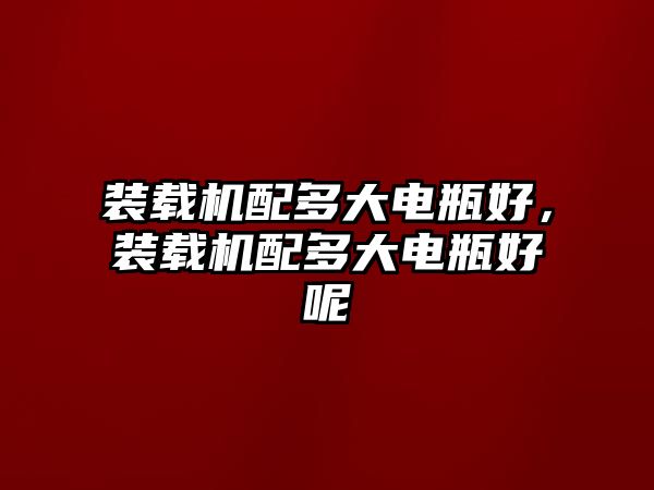 裝載機配多大電瓶好，裝載機配多大電瓶好呢