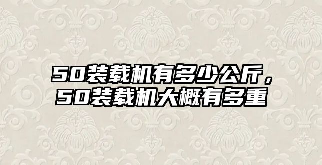 50裝載機有多少公斤，50裝載機大概有多重