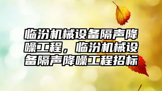 臨汾機械設備隔聲降噪工程，臨汾機械設備隔聲降噪工程招標