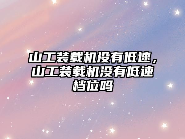 山工裝載機沒有低速，山工裝載機沒有低速檔位嗎