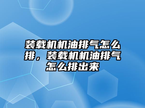 裝載機機油排氣怎么排，裝載機機油排氣怎么排出來