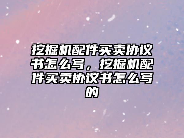 挖掘機配件買賣協議書怎么寫，挖掘機配件買賣協議書怎么寫的