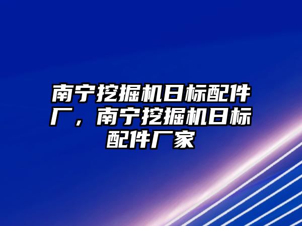 南寧挖掘機日標配件廠，南寧挖掘機日標配件廠家