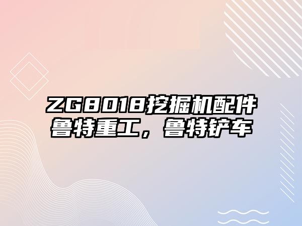 ZG8018挖掘機配件魯特重工，魯特鏟車