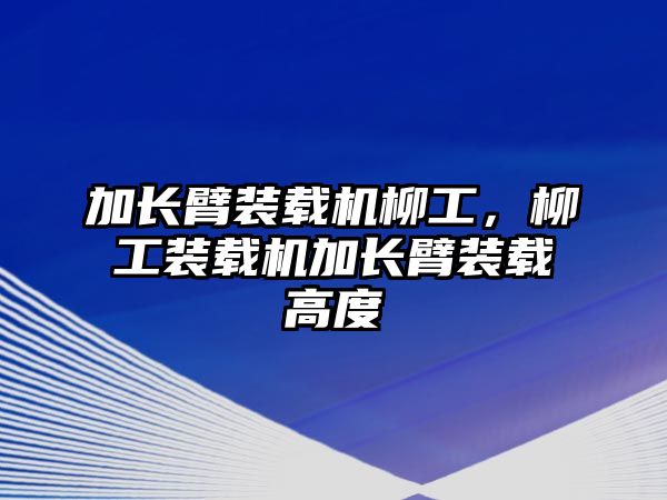 加長臂裝載機柳工，柳工裝載機加長臂裝載高度