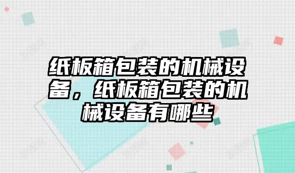 紙板箱包裝的機械設備，紙板箱包裝的機械設備有哪些