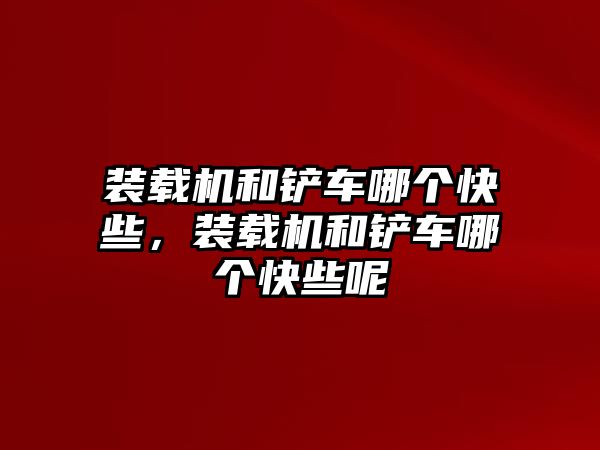 裝載機和鏟車哪個快些，裝載機和鏟車哪個快些呢