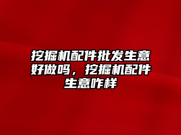 挖掘機(jī)配件批發(fā)生意好做嗎，挖掘機(jī)配件生意咋樣