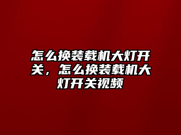 怎么換裝載機大燈開關(guān)，怎么換裝載機大燈開關(guān)視頻