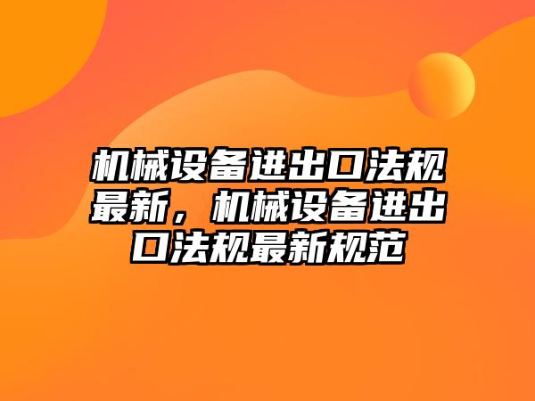 機械設備進出口法規(guī)最新，機械設備進出口法規(guī)最新規(guī)范