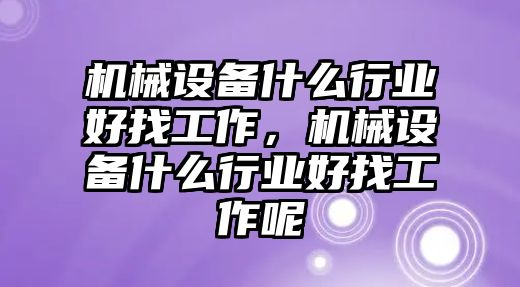 機(jī)械設(shè)備什么行業(yè)好找工作，機(jī)械設(shè)備什么行業(yè)好找工作呢