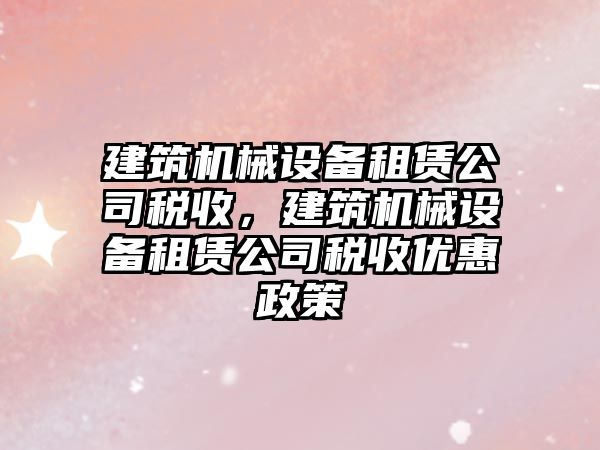 建筑機械設備租賃公司稅收，建筑機械設備租賃公司稅收優惠政策