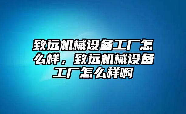 致遠機械設備工廠怎么樣，致遠機械設備工廠怎么樣啊