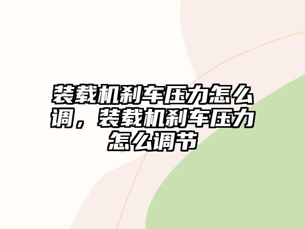 裝載機(jī)剎車壓力怎么調(diào)，裝載機(jī)剎車壓力怎么調(diào)節(jié)