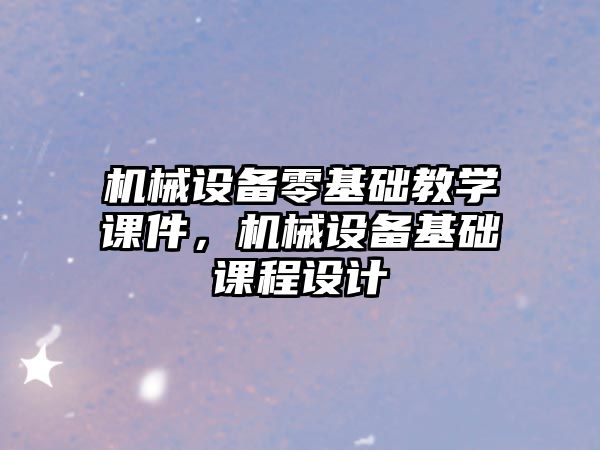 機械設備零基礎教學課件，機械設備基礎課程設計