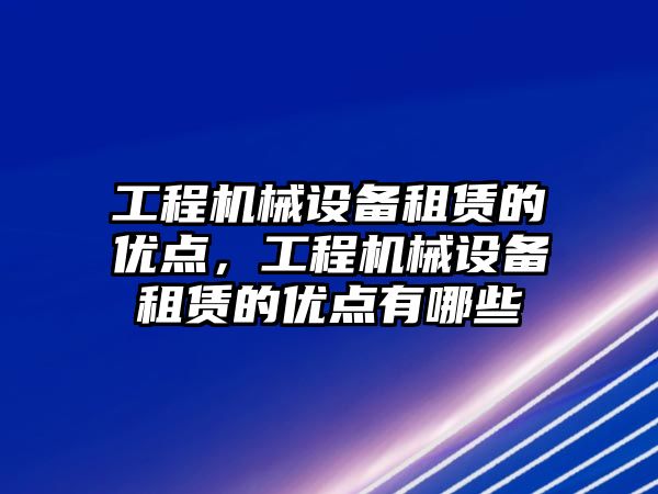 工程機械設(shè)備租賃的優(yōu)點，工程機械設(shè)備租賃的優(yōu)點有哪些