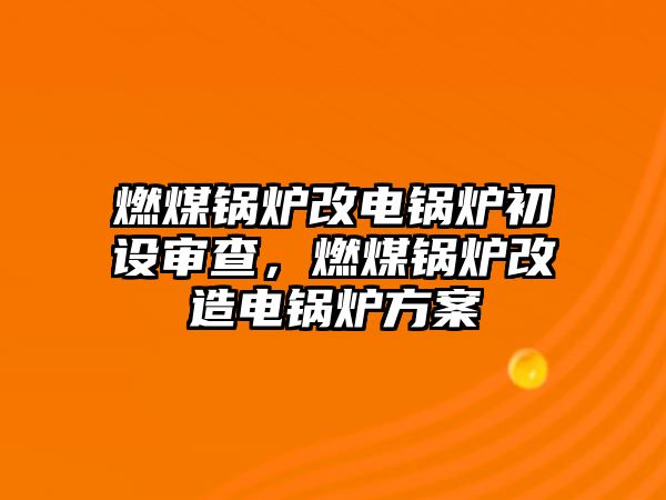 燃煤鍋爐改電鍋爐初設審查，燃煤鍋爐改造電鍋爐方案