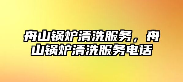 舟山鍋爐清洗服務，舟山鍋爐清洗服務電話